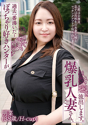 ぽっちゃり好きハンターが過去一番沸いたー爆乳人妻さん、流*出します。明菜（38歳/H-cup）